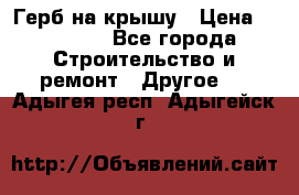 Герб на крышу › Цена ­ 30 000 - Все города Строительство и ремонт » Другое   . Адыгея респ.,Адыгейск г.